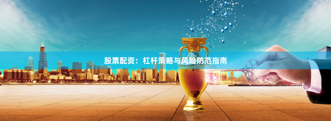 股票配资：杠杆策略与风险防范指南