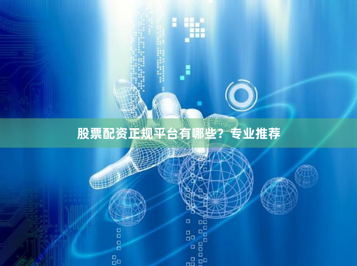 股票配资正规平台有哪些？专业推荐