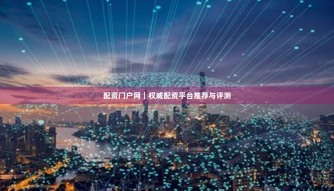 配资门户网｜权威配资平台推荐与评测