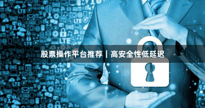 股票操作平台推荐|高安全性低延迟