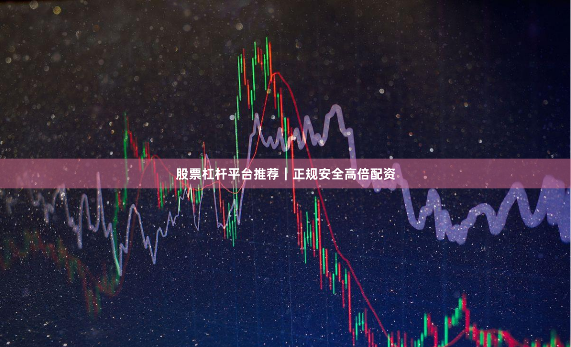 股票杠杆平台推荐｜正规安全高倍配资