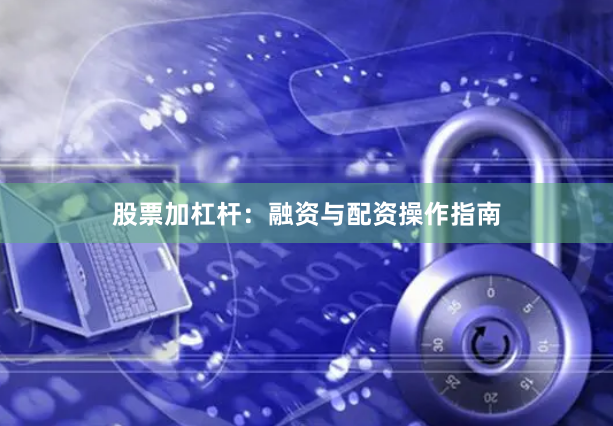 股票加杠杆:融资与配资操作指南