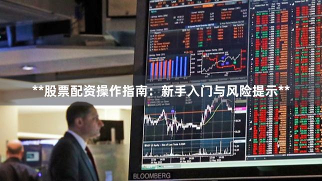 **股票配资操作指南：新手入门与风险提示**