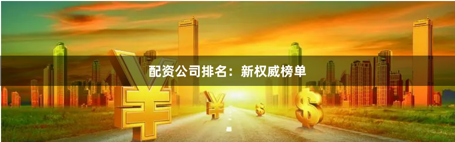配资公司排名：新权威榜单