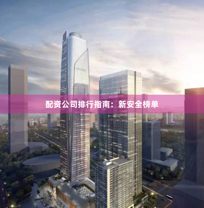 配资公司排行指南：新安全榜单