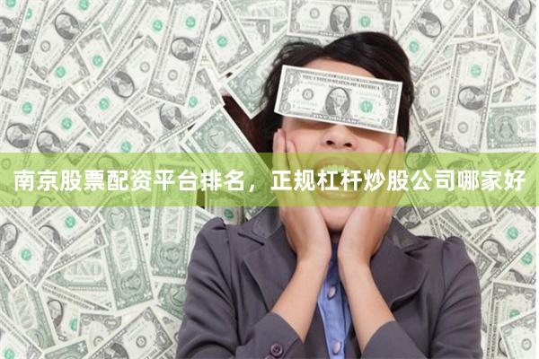 南京股票配资平台排名，正规杠杆炒股公司哪家好
