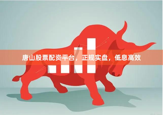 唐山股票配资平台，正规实盘，低息高效