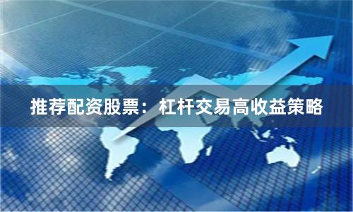 推荐配资股票：杠杆交易高收益策略
