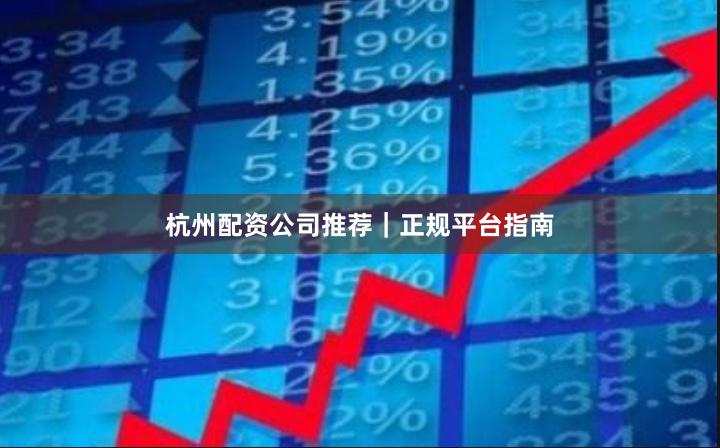 杭州配资公司推荐｜正规平台指南