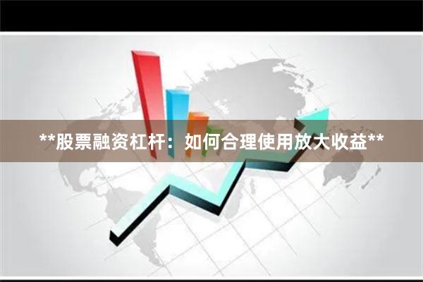 **股票融资杠杆：如何合理使用放大收益**