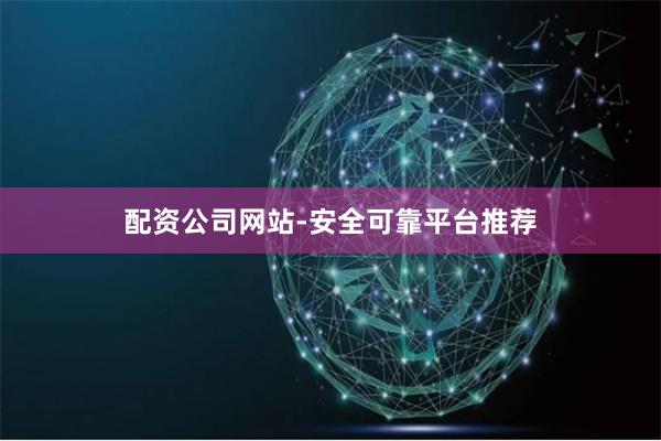 配资公司网站-安全可靠平台推荐