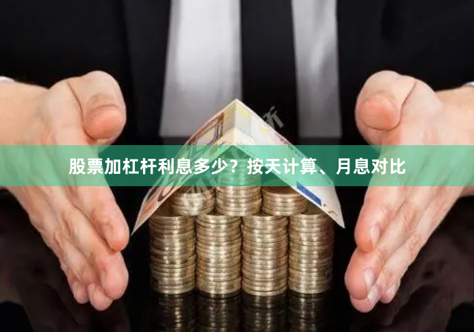 股票加杠杆利息多少？按天计算、月息对比