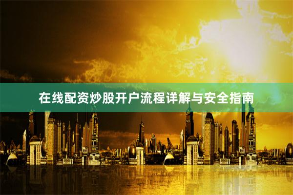 在线配资炒股开户流程详解与安全指南