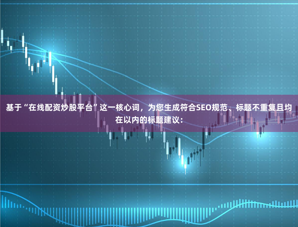 基于“在线配资炒股平台”这一核心词，为您生成符合SEO规范、标题不重复且均在以内的标题建议：