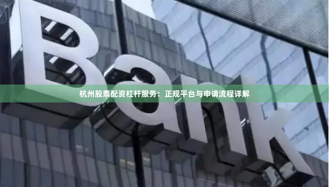 杭州股票配资杠杆服务：正规平台与申请流程详解