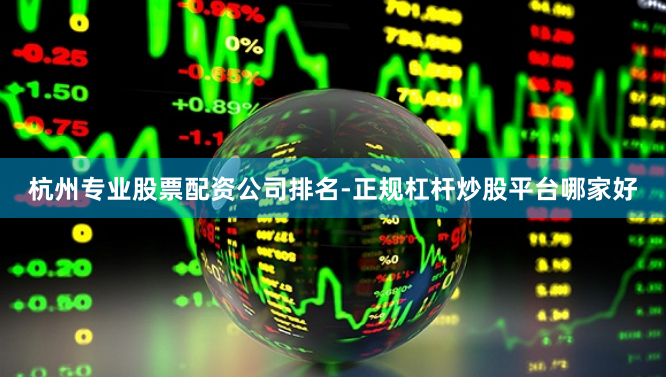 杭州专业股票配资公司排名-正规杠杆炒股平台哪家好