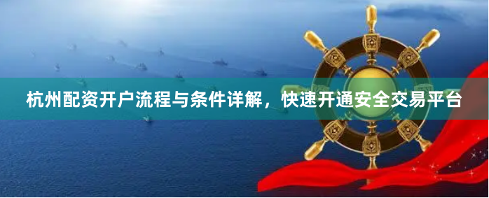 杭州配资开户流程与条件详解，快速开通安全交易平台