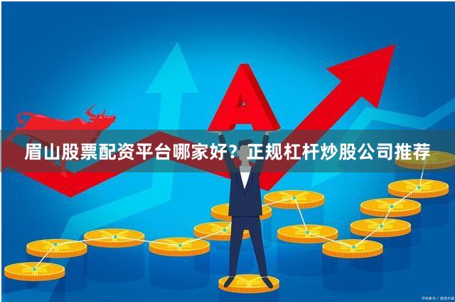 眉山股票配资平台哪家好？正规杠杆炒股公司推荐