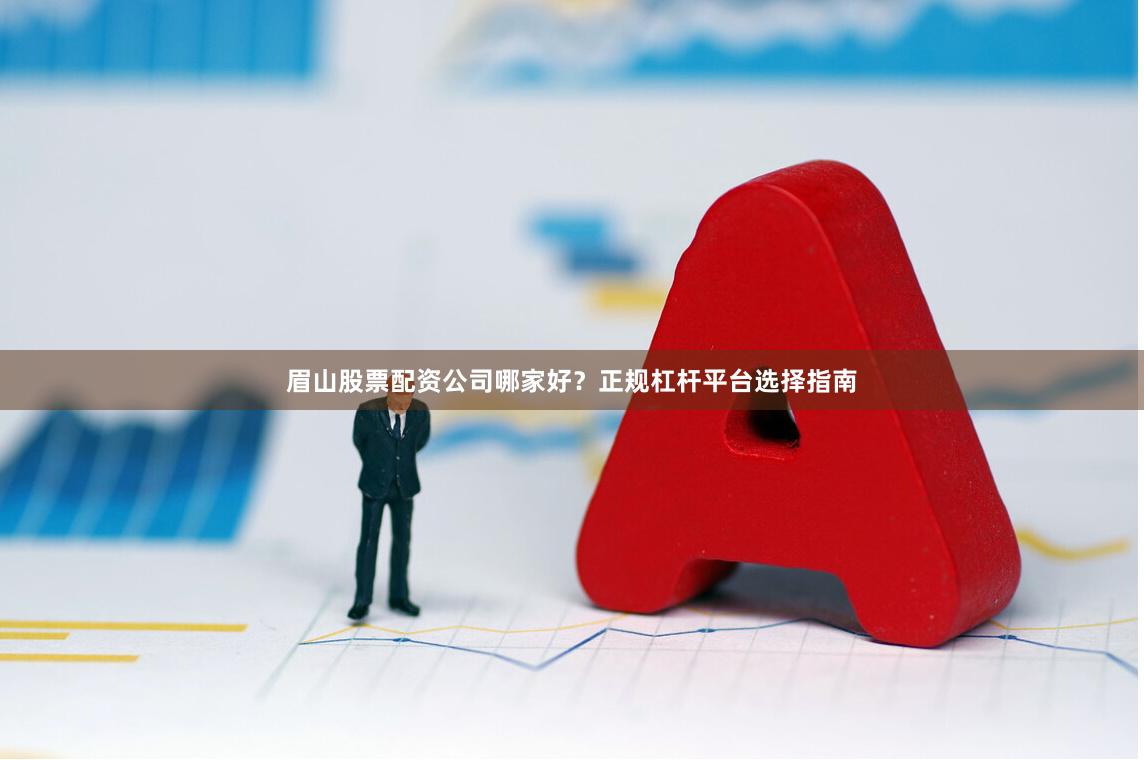 眉山股票配资公司哪家好？正规杠杆平台选择指南