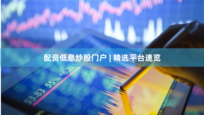 配资低息炒股门户 | 精选平台速览