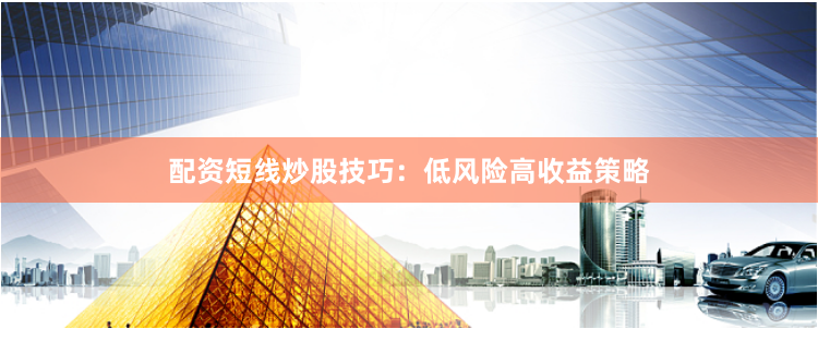 配资短线炒股技巧：低风险高收益策略