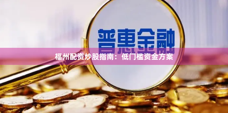 福州配资炒股指南：低门槛资金方案