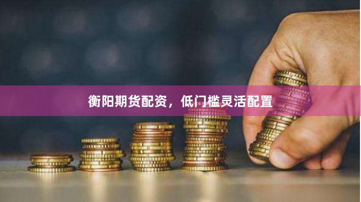 衡阳期货配资,低门槛灵活配置