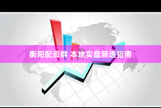衡阳配资群 本地实盘筛选指南