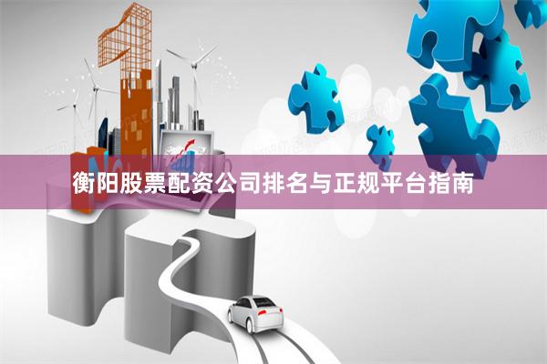 衡阳股票配资公司排名与正规平台指南