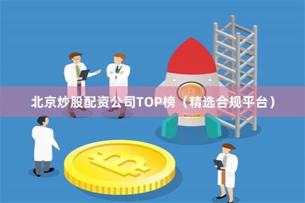 北京炒股配资公司TOP榜（精选合规平台）