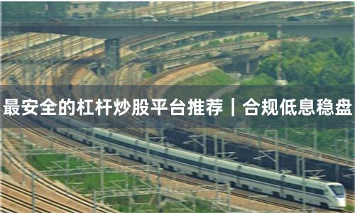 最安全的杠杆炒股平台推荐｜合规低息稳盘