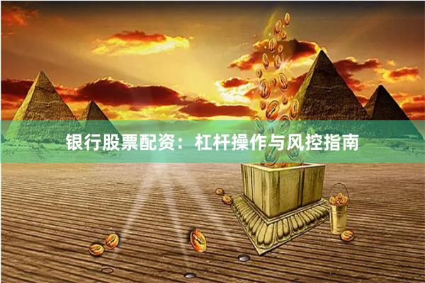 银行股票配资：杠杆操作与风控指南