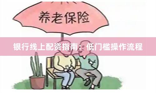 银行线上配资指南:低门槛操作流程