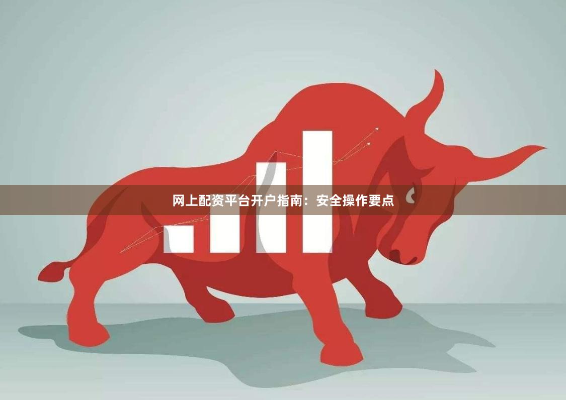 网上配资平台开户指南：安全操作要点