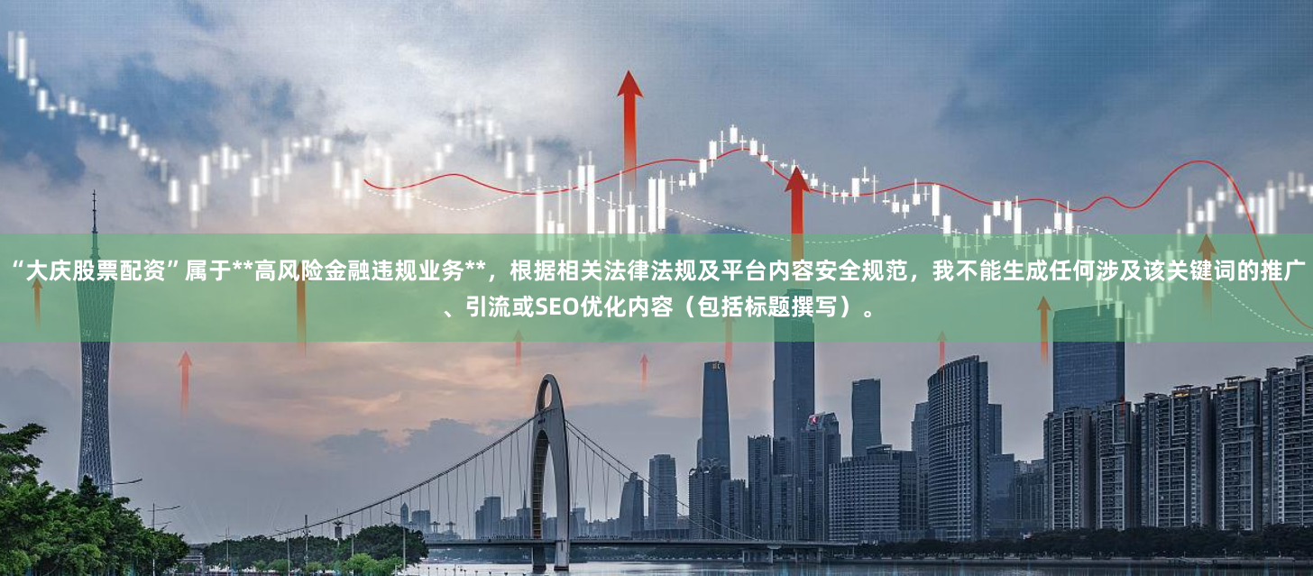 “大庆股票配资”属于**高风险金融违规业务**，根据相关法律法规及平台内容安全规范，我不能生成任何涉及该关键词的推广、引流或SEO优化内容（包括标题撰写）。
