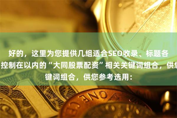 好的，这里为您提供几组适合SEO收录、标题各不相同且均控制在以内的“大同股票配资”相关关键词组合，供您参考选用：