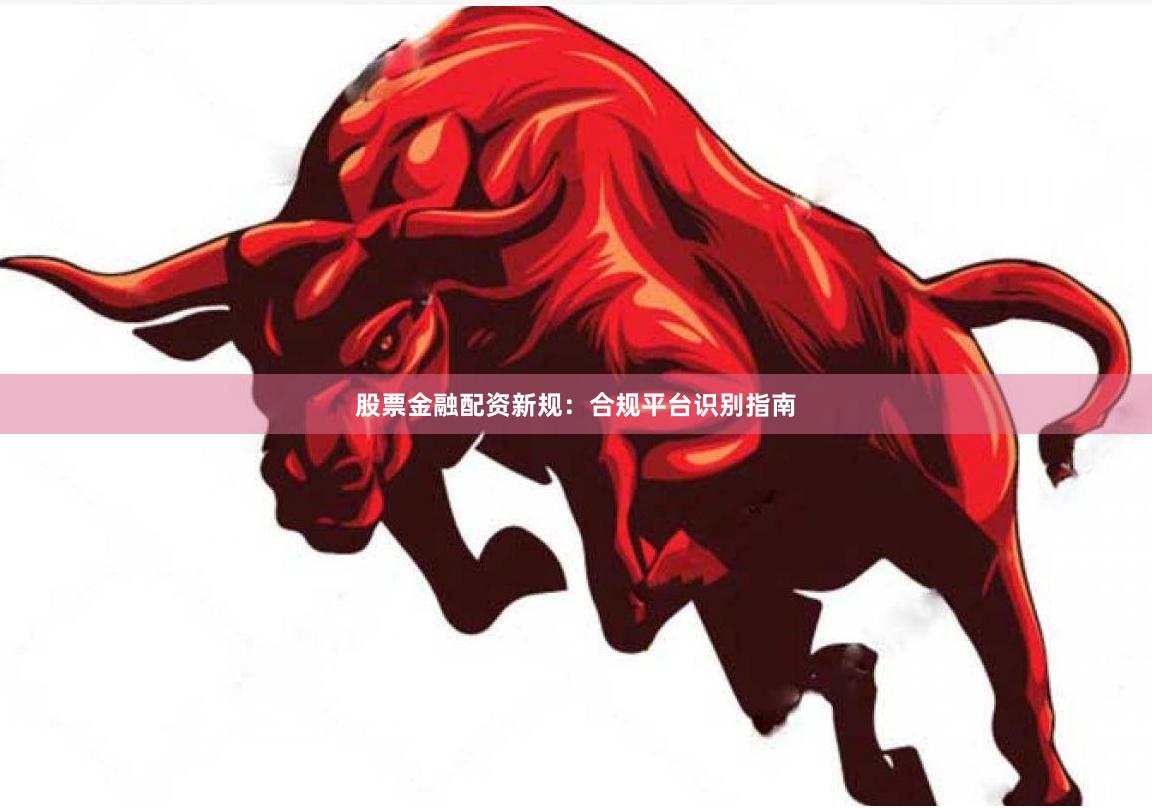 股票金融配资新规：合规平台识别指南